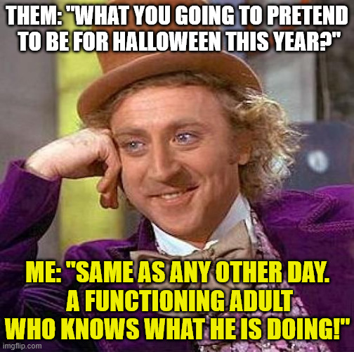 Halloween this year | THEM: "WHAT YOU GOING TO PRETEND
 TO BE FOR HALLOWEEN THIS YEAR?"; ME: "SAME AS ANY OTHER DAY.
 A FUNCTIONING ADULT WHO KNOWS WHAT HE IS DOING!" | image tagged in memes,creepy condescending wonka,halloween costume | made w/ Imgflip meme maker