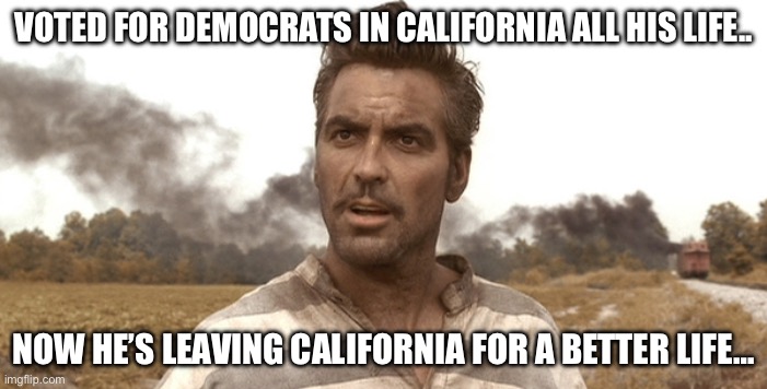 Leaving California | VOTED FOR DEMOCRATS IN CALIFORNIA ALL HIS LIFE.. NOW HE’S LEAVING CALIFORNIA FOR A BETTER LIFE… | image tagged in george clooney - o brother,politics,political meme,california | made w/ Imgflip meme maker