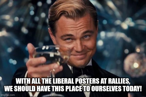 happy no liberals day | WITH ALL THE LIBERAL POSTERS AT RALLIES, WE SHOULD HAVE THIS PLACE TO OURSELVES TODAY! | image tagged in leonardo dicaprio cheers,conservatives | made w/ Imgflip meme maker