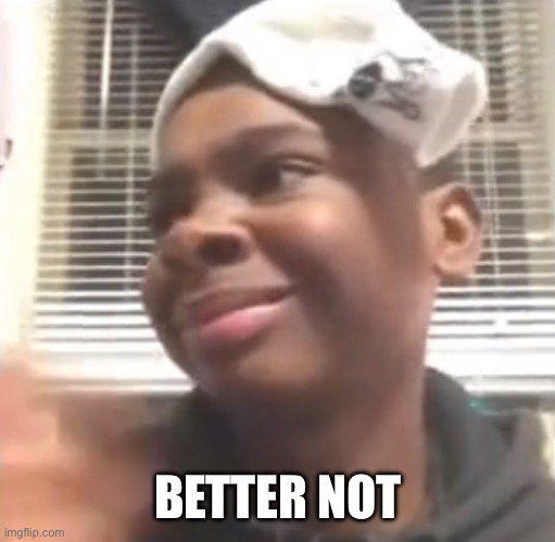 Better not | BETTER NOT | image tagged in better not,you better not | made w/ Imgflip meme maker