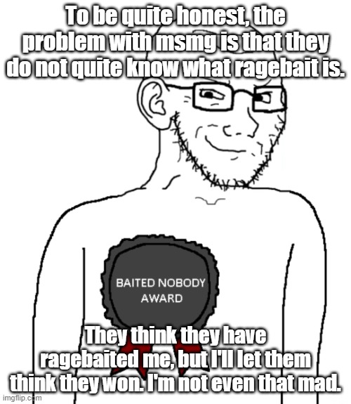 Baited Nobody Award | To be quite honest, the problem with msmg is that they do not quite know what ragebait is. They think they have ragebaited me, but I'll let them think they won. I'm not even that mad. | image tagged in baited nobody award | made w/ Imgflip meme maker