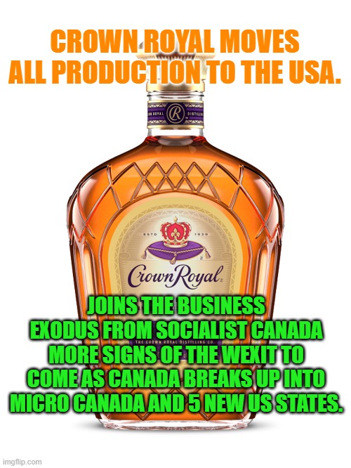 Crown royal bottle | CROWN ROYAL MOVES ALL PRODUCTION TO THE USA. JOINS THE BUSINESS EXODUS FROM SOCIALIST CANADA
MORE SIGNS OF THE WEXIT TO COME AS CANADA BREAKS UP INTO MICRO CANADA AND 5 NEW US STATES. | image tagged in crown royal bottle | made w/ Imgflip meme maker