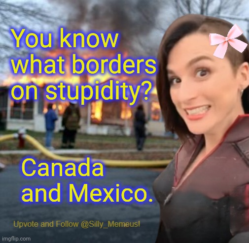 Disaster girl (Memeus edition) Template | You know what borders on stupidity? Canada and Mexico. | image tagged in disaster girl memeus edition template | made w/ Imgflip meme maker