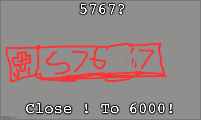 CLOSE! | 5767? Close ! To 6000! | image tagged in plain white,close to 6000,6000 we go | made w/ Imgflip meme maker