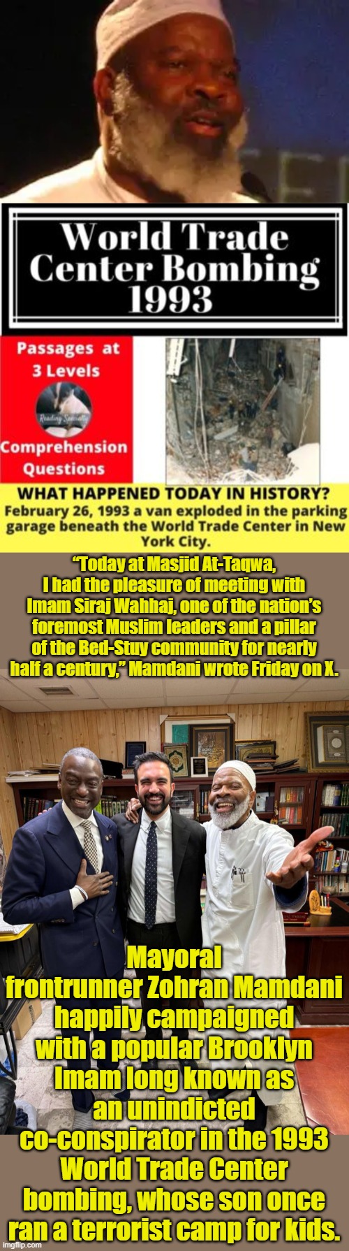 WAKE TFU  Voters are getting ready to slit the cities throat | “Today at Masjid At-Taqwa, I had the pleasure of meeting with Imam Siraj Wahhaj, one of the nation’s foremost Muslim leaders and a pillar of the Bed-Stuy community for nearly half a century,” Mamdani wrote Friday on X. Mayoral frontrunner Zohran Mamdani happily campaigned with a popular Brooklyn Imam long known as an unindicted co-conspirator in the 1993 World Trade Center bombing, whose son once ran a terrorist camp for kids. | made w/ Imgflip meme maker