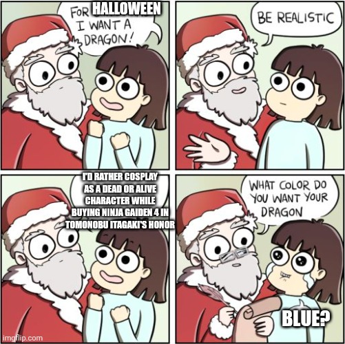 For Christmas I Want a Dragon | HALLOWEEN; I'D RATHER COSPLAY AS A DEAD OR ALIVE CHARACTER WHILE BUYING NINJA GAIDEN 4 IN TOMONOBU ITAGAKI'S HONOR; BLUE? | image tagged in for christmas i want a dragon,tribute,dead or alive,halloween,ninja gaiden | made w/ Imgflip meme maker