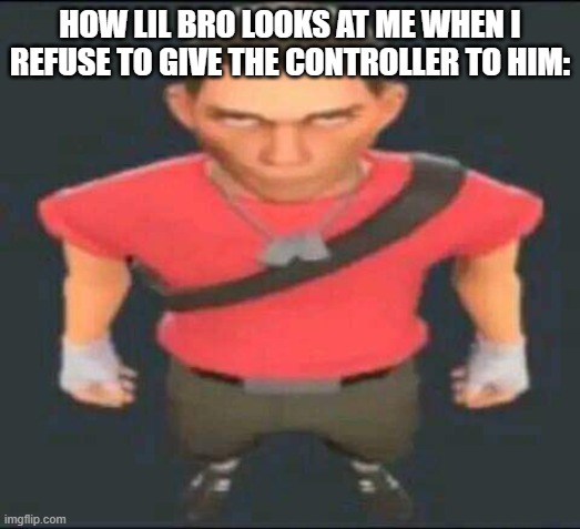 bro | HOW LIL BRO LOOKS AT ME WHEN I REFUSE TO GIVE THE CONTROLLER TO HIM: | image tagged in bro | made w/ Imgflip meme maker