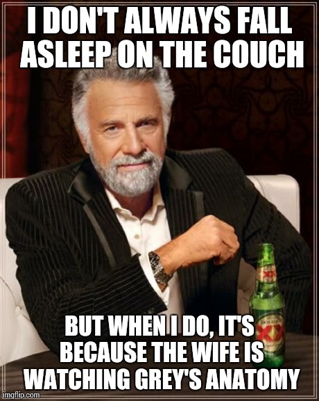 The Most Interesting Man In The World Meme | I DON'T ALWAYS FALL ASLEEP ON THE COUCH BUT WHEN I DO, IT'S BECAUSE THE WIFE IS WATCHING GREY'S ANATOMY | image tagged in memes,the most interesting man in the world | made w/ Imgflip meme maker