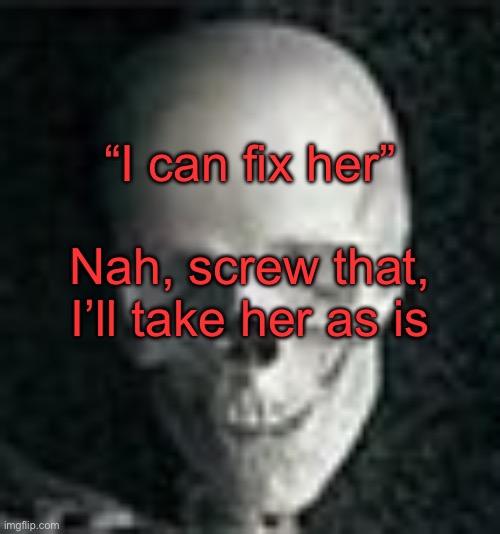 . | “I can fix her”; Nah, screw that, I’ll take her as is | image tagged in skull | made w/ Imgflip meme maker
