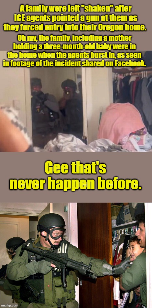 BILL CLINTON & RENO | A family were left "shaken" after ICE agents pointed a gun at them as they forced entry into their Oregon home. Oh my, the family, including a mother holding a three-month-old baby were in the home when the agents burst in, as seen in footage of the incident shared on Facebook. Gee that's never happen before. | made w/ Imgflip meme maker