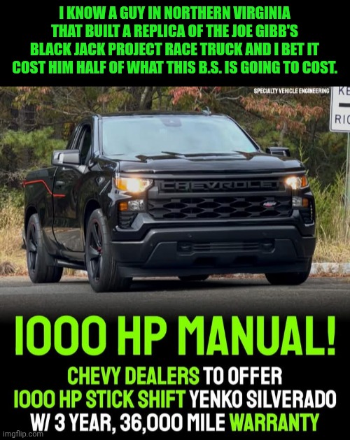 Funny | I KNOW A GUY IN NORTHERN VIRGINIA THAT BUILT A REPLICA OF THE JOE GIBB'S BLACK JACK PROJECT RACE TRUCK AND I BET IT COST HIM HALF OF WHAT THIS B.S. IS GOING TO COST. | image tagged in funny,i won but at what cost,chevrolet,truck,horsepower,1000 | made w/ Imgflip meme maker