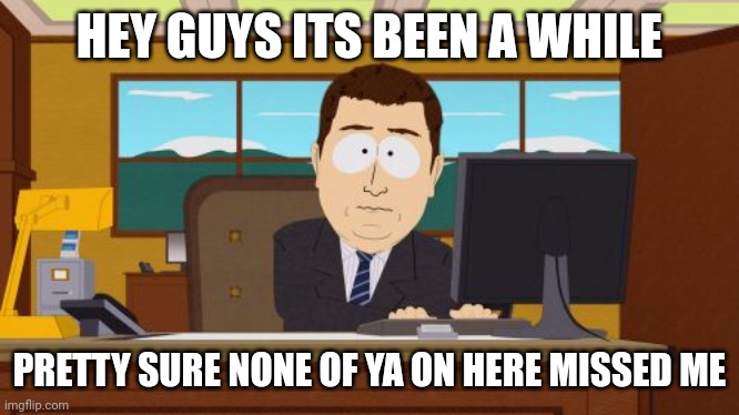 Aaaaand Its Gone | HEY GUYS ITS BEEN A WHILE; PRETTY SURE NONE OF YA ON HERE MISSED ME | image tagged in memes,aaaaand its gone | made w/ Imgflip meme maker