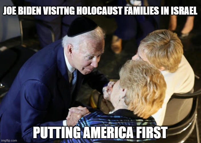 JOE BIDEN VISITNG HOLOCAUST FAMILIES IN ISRAEL PUTTING AMERICA FIRST | made w/ Imgflip meme maker