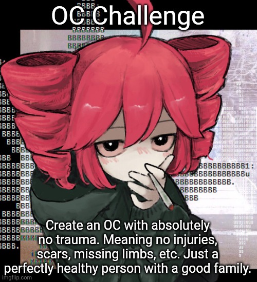 (Impossible!!!) | OC Challenge; Create an OC with absolutely no trauma. Meaning no injuries, scars, missing limbs, etc. Just a perfectly healthy person with a good family. | image tagged in teto smoking | made w/ Imgflip meme maker