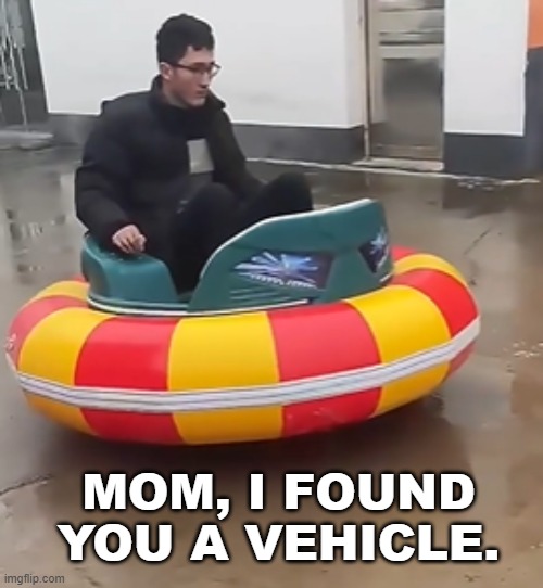 WHEN ADULT KIDS CARE | MOM, I FOUND YOU A VEHICLE. | image tagged in kids | made w/ Imgflip meme maker