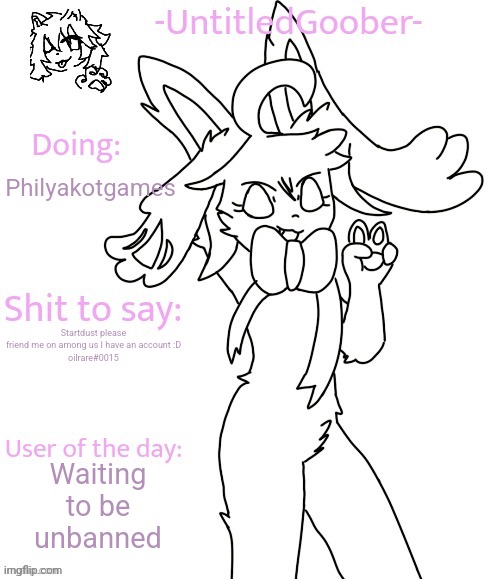 UntitledGoober's Sometimes Announcement Template | Philyakotgames; Startdust please friend me on among us I have an account :D

oilrare#0015; Waiting to be unbanned | image tagged in untitledgoober's sometimes announcement template | made w/ Imgflip meme maker