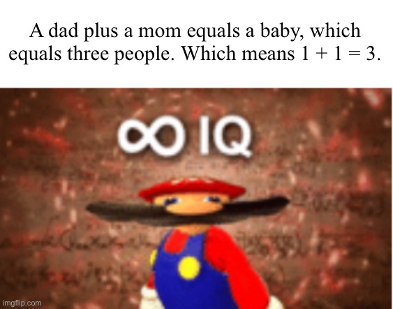 Infinite IQ | A dad plus a mom equals a baby, which equals three people. Which means 1 + 1 = 3. | image tagged in infinite iq | made w/ Imgflip meme maker