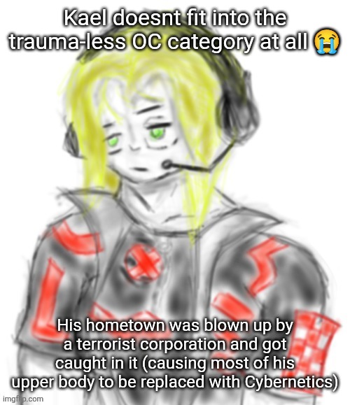 Kael (tysm c0p) | Kael doesnt fit into the trauma-less OC category at all 😭; His hometown was blown up by a terrorist corporation and got caught in it (causing most of his upper body to be replaced with Cybernetics) | image tagged in kael tysm c0p | made w/ Imgflip meme maker