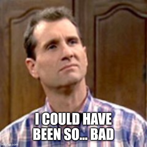 Al Bundy | I COULD HAVE BEEN SO... BAD | image tagged in al bundy | made w/ Imgflip meme maker