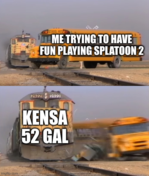 k52 gal | ME TRYING TO HAVE FUN PLAYING SPLATOON 2; KENSA 52 GAL | image tagged in a train hitting a school bus | made w/ Imgflip meme maker