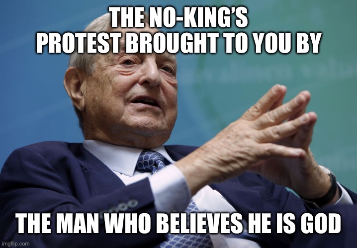 THE NO-KING’S PROTEST BROUGHT TO YOU BY THE MAN WHO BELIEVES HE IS GOD | image tagged in george soros | made w/ Imgflip meme maker