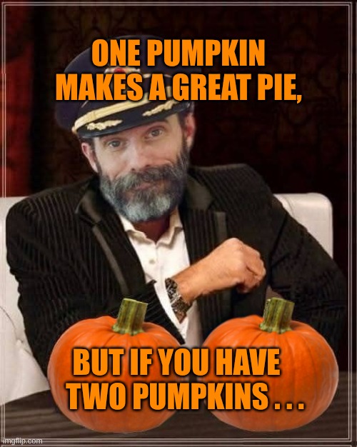 More Pumpkin! | ONE PUMPKIN MAKES A GREAT PIE, BUT IF YOU HAVE    TWO PUMPKINS . . . | image tagged in the most interesting man in the world,captain obvious,pumpkins,pumpkin pie,pumpkin spice,more pumpkin | made w/ Imgflip meme maker