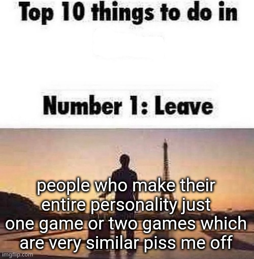 you know what I'm talking about | people who make their entire personality just one game or two games which are very similar piss me off | image tagged in top 10 things to do in blank | made w/ Imgflip meme maker
