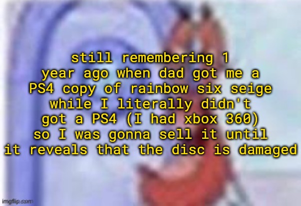 game topic, im just bored | still remembering 1 year ago when dad got me a PS4 copy of rainbow six seige while I literally didn't got a PS4 (I had xbox 360) so I was gonna sell it until it reveals that the disc is damaged | image tagged in 4k hd mr krabs | made w/ Imgflip meme maker