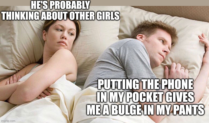 He's probably thinking about girls | HE'S PROBABLY THINKING ABOUT OTHER GIRLS PUTTING THE PHONE IN MY POCKET GIVES ME A BULGE IN MY PANTS | image tagged in he's probably thinking about girls | made w/ Imgflip meme maker