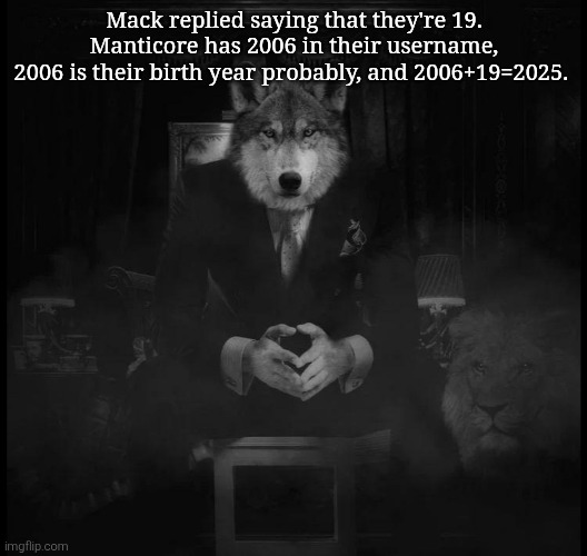Everything makes sense now | Mack replied saying that they're 19. Manticore has 2006 in their username,
2006 is their birth year probably, and 2006+19=2025. | image tagged in wolf on a chair | made w/ Imgflip meme maker