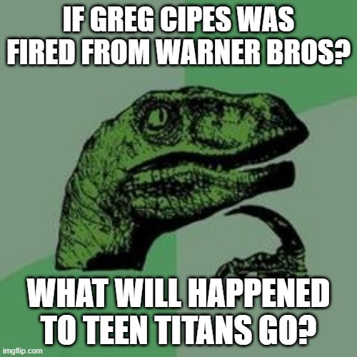 The future of Teen titans go | IF GREG CIPES WAS FIRED FROM WARNER BROS? WHAT WILL HAPPENED TO TEEN TITANS GO? | image tagged in time raptor,teen titans go,greg cipes,teen titans,dc comics,warner bros | made w/ Imgflip meme maker
