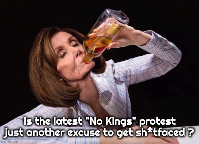 Nancy Pelosi Drunk | Is the latest "No Kings" protest just another excuse to get sh*tfaced ? | image tagged in nancy pelosi drunk | made w/ Imgflip meme maker