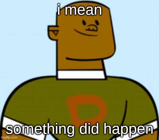 dj | i mean; something did happen | image tagged in dj | made w/ Imgflip meme maker