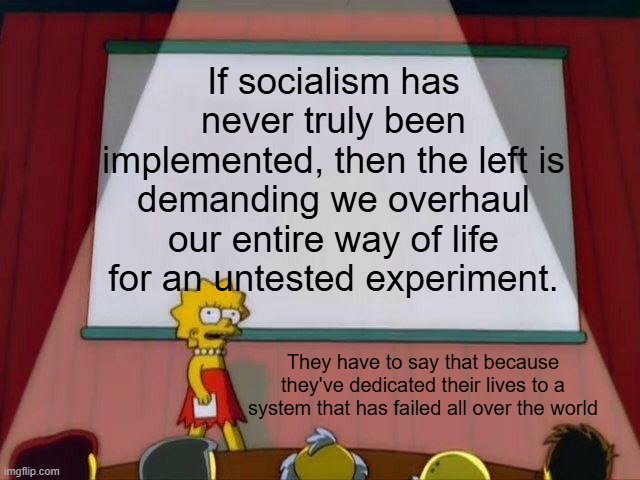 Why admit you're wrong when you can double down? | If socialism has never truly been implemented, then the left is demanding we overhaul our entire way of life for an untested experiment. They have to say that because they've dedicated their lives to a system that has failed all over the world | image tagged in lisa simpson's presentation,socialism,democratic socialism,communism,liberal hypocrisy | made w/ Imgflip meme maker