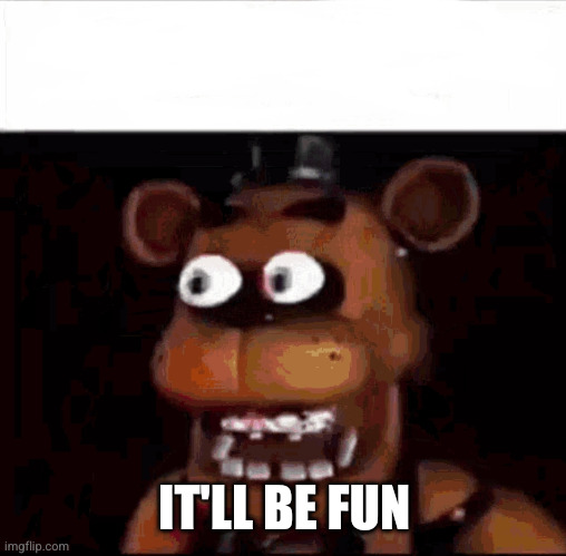 Shocked Freddy Fazbear | IT'LL BE FUN | image tagged in shocked freddy fazbear | made w/ Imgflip meme maker