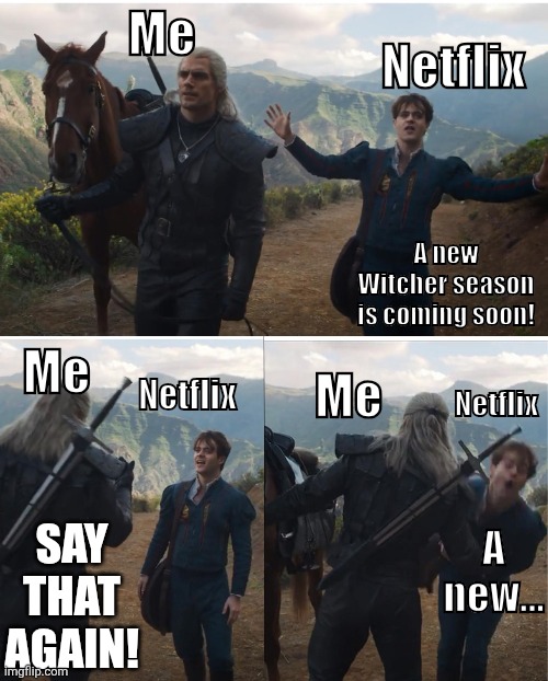 Damn you, Netflix and Lauren! You had one job!! | Me; Netflix; A new Witcher season is coming soon! Me; Me; Netflix; Netflix; A new... SAY THAT AGAIN! | image tagged in witcher | made w/ Imgflip meme maker