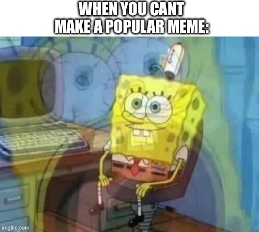 Internal screaming | WHEN YOU CANT MAKE A POPULAR MEME: | image tagged in internal screaming | made w/ Imgflip meme maker