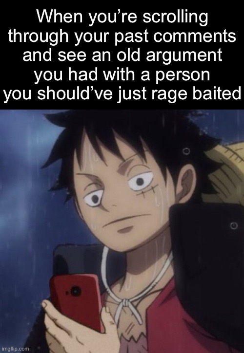 . | When you’re scrolling through your past comments and see an old argument you had with a person you should’ve just rage baited | image tagged in one piece luffy looking at phone | made w/ Imgflip meme maker
