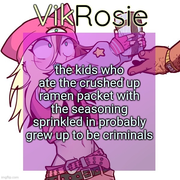 Rose's ISSBROKIE temp | the kids who ate the crushed up ramen packet with the seasoning sprinkled in probably grew up to be criminals | image tagged in rose's issbrokie temp | made w/ Imgflip meme maker
