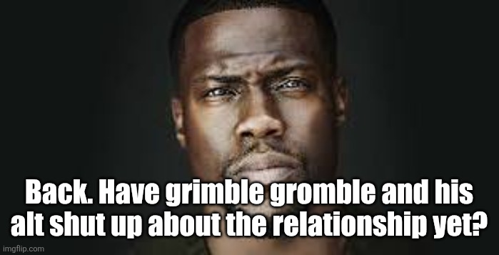 Kevin Hart Stare | Back. Have grimble gromble and his alt shut up about the relationship yet? | image tagged in kevin hart stare | made w/ Imgflip meme maker