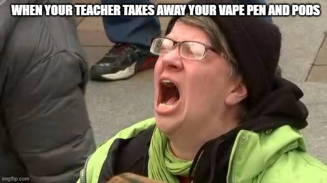 I want my vape pen and pods back! | WHEN YOUR TEACHER TAKES AWAY YOUR VAPE PEN AND PODS | image tagged in screaming trump protester at inauguration,vape,vaping,liberal,liberal logic,unhelpful high school teacher | made w/ Imgflip meme maker