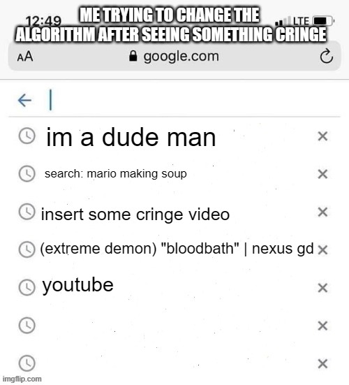 Looking At You Zack D. Films | ME TRYING TO CHANGE THE 
ALGORITHM AFTER SEEING SOMETHING CRINGE; im a dude man; search: mario making soup; insert some cringe video; (extreme demon) "bloodbath" | nexus gd; youtube | image tagged in google search history blank | made w/ Imgflip meme maker