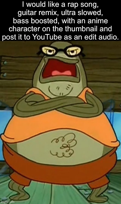 . | I would like a rap song, guitar remix, ultra slowed, bass boosted, with an anime character on the thumbnail and post it to YouTube as an edit audio. | image tagged in bubble bass | made w/ Imgflip meme maker