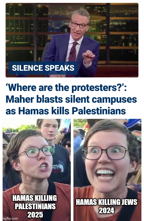 Bill has a point. Leftists ? | HAMAS KILLING 
PALESTINIANS
2025; HAMAS KILLING JEWS
2024 | image tagged in social justice warrior hypocrisy,liberals,leftists,college liberal,democrats | made w/ Imgflip meme maker