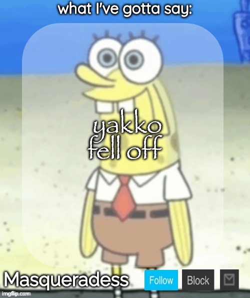 Masq SpongeBob temp (Ty immaddoxyou!) | yakko fell off | image tagged in masq spongebob temp ty immaddoxyou | made w/ Imgflip meme maker