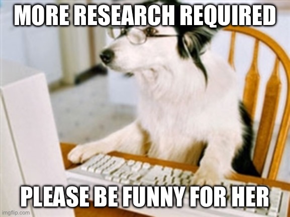 Research Dog | MORE RESEARCH REQUIRED; PLEASE BE FUNNY FOR HER | image tagged in research dog | made w/ Imgflip meme maker