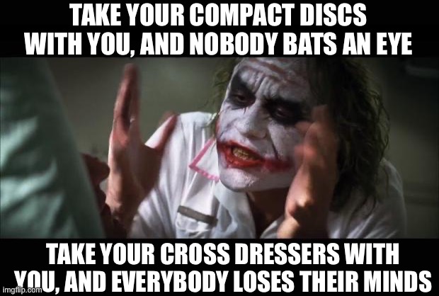 CDs | TAKE YOUR COMPACT DISCS WITH YOU, AND NOBODY BATS AN EYE TAKE YOUR CROSS DRESSERS WITH YOU, AND EVERYBODY LOSES THEIR MINDS | image tagged in memes,and everybody loses their minds,cd | made w/ Imgflip meme maker