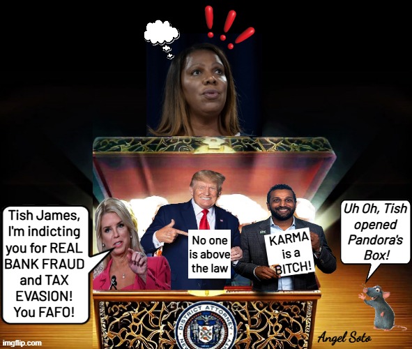 NY AG Tish James opens pandora's box | Uh Oh, Tish
opened
Pandora's
 Box! Tish James,
I'm indicting
you for REAL
BANK FRAUD
and TAX
EVASION!
You FAFO! KARMA
is a
BITCH! No one is above the law; Angel Soto | image tagged in letitia james opens pandora's box,letitia james,donald trump,pam bondi,kash patel,pandora | made w/ Imgflip meme maker
