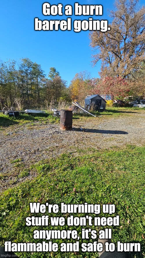 Got a burn barrel going. We're burning up stuff we don't need anymore, it's all flammable and safe to burn | made w/ Imgflip meme maker