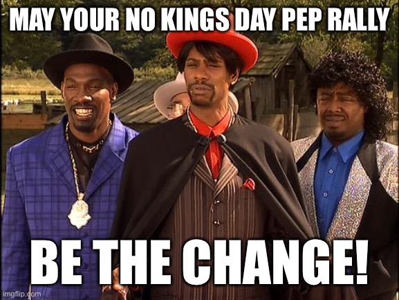 No kings day hate | MAY YOUR NO KINGS DAY PEP RALLY; BE THE CHANGE! | made w/ Imgflip meme maker
